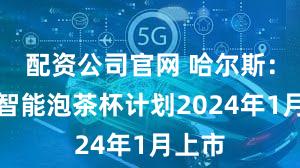 配资公司官网 哈尔斯：新款智能泡茶杯计划2024年1月上市