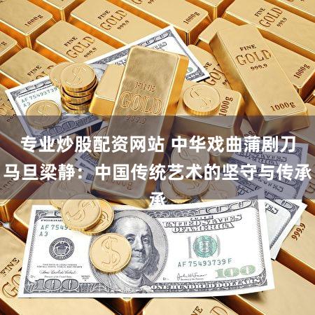 专业炒股配资网站 中华戏曲蒲剧刀马旦梁静：中国传统艺术的坚守与传承