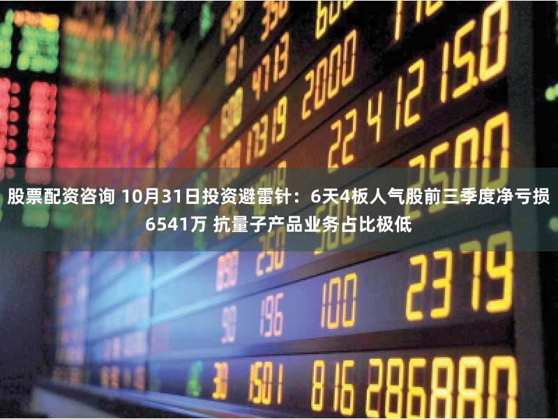 股票配资咨询 10月31日投资避雷针：6天4板人气股前三季度净亏损6541万 抗量子产品业务占比极低