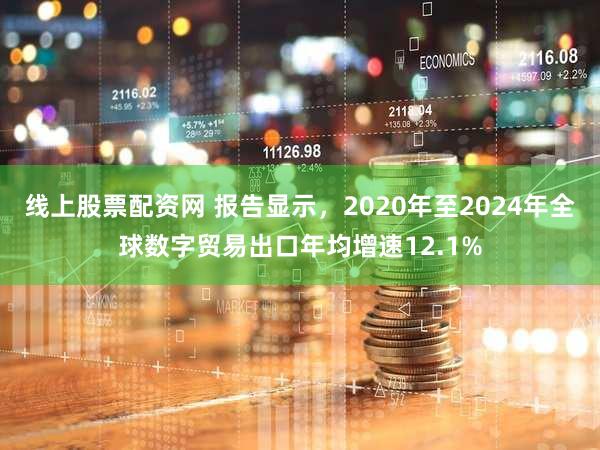 线上股票配资网 报告显示，2020年至2024年全球数字贸易出口年均增速12.1%