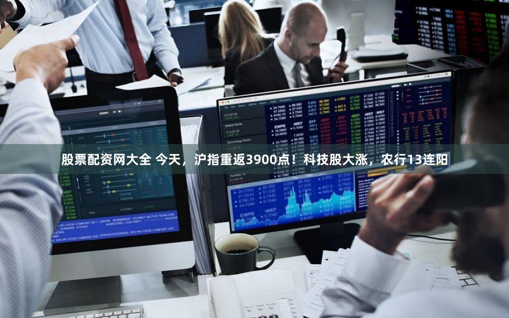 股票配资网大全 今天，沪指重返3900点！科技股大涨，农行13连阳