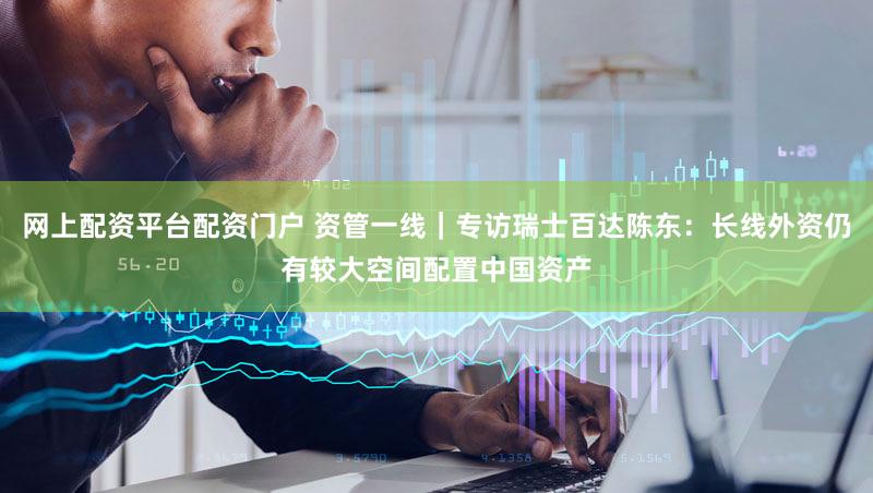 网上配资平台配资门户 资管一线|专访瑞士百达陈东:长线外资仍有较大空间配置中国资产