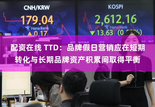 配资在线 TTD:品牌假日营销应在短期转化与长期品牌资产积累间取得平衡