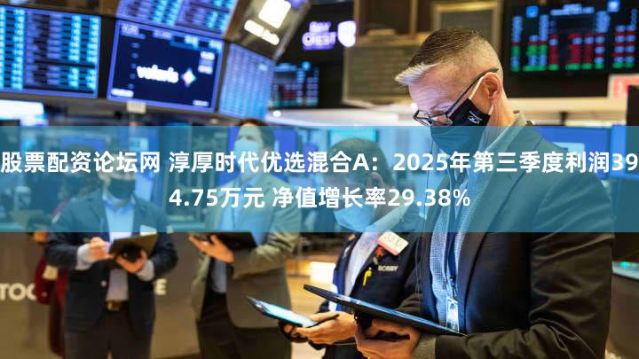 股票配资论坛网 淳厚时代优选混合A：2025年第三季度利润394.75万元 净值增长率29.38%