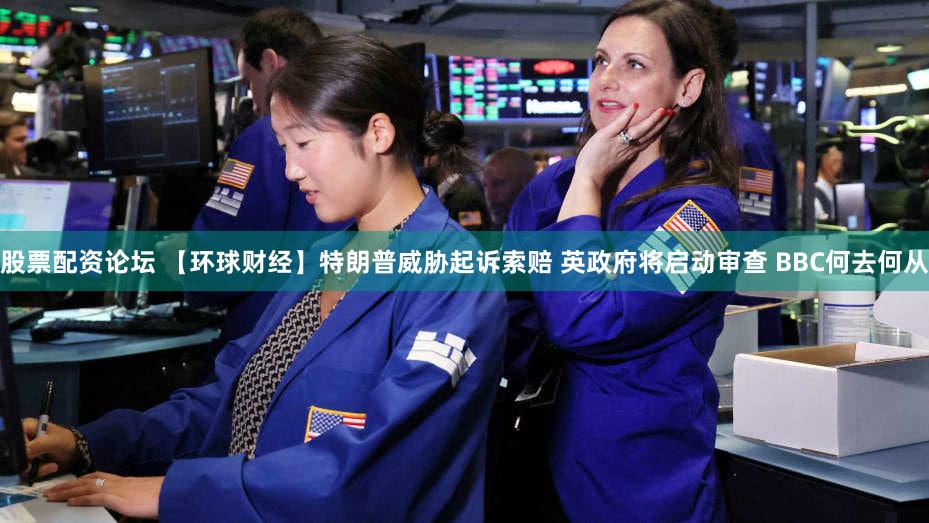 股票配资论坛 【环球财经】特朗普威胁起诉索赔 英政府将启动审查 BBC何去何从