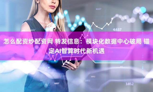 怎么配资炒配资网 特发信息：模块化数据中心破局 锚定AI智算时代新机遇