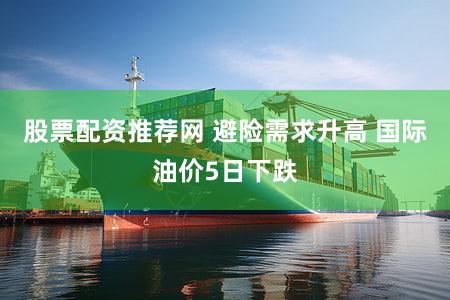 股票配资推荐网 避险需求升高 国际油价5日下跌