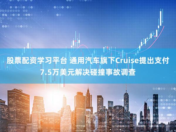 股票配资学习平台 通用汽车旗下Cruise提出支付7.5万美元解决碰撞事故调查