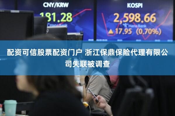 配资可信股票配资门户 浙江保鼎保险代理有限公司失联被调查