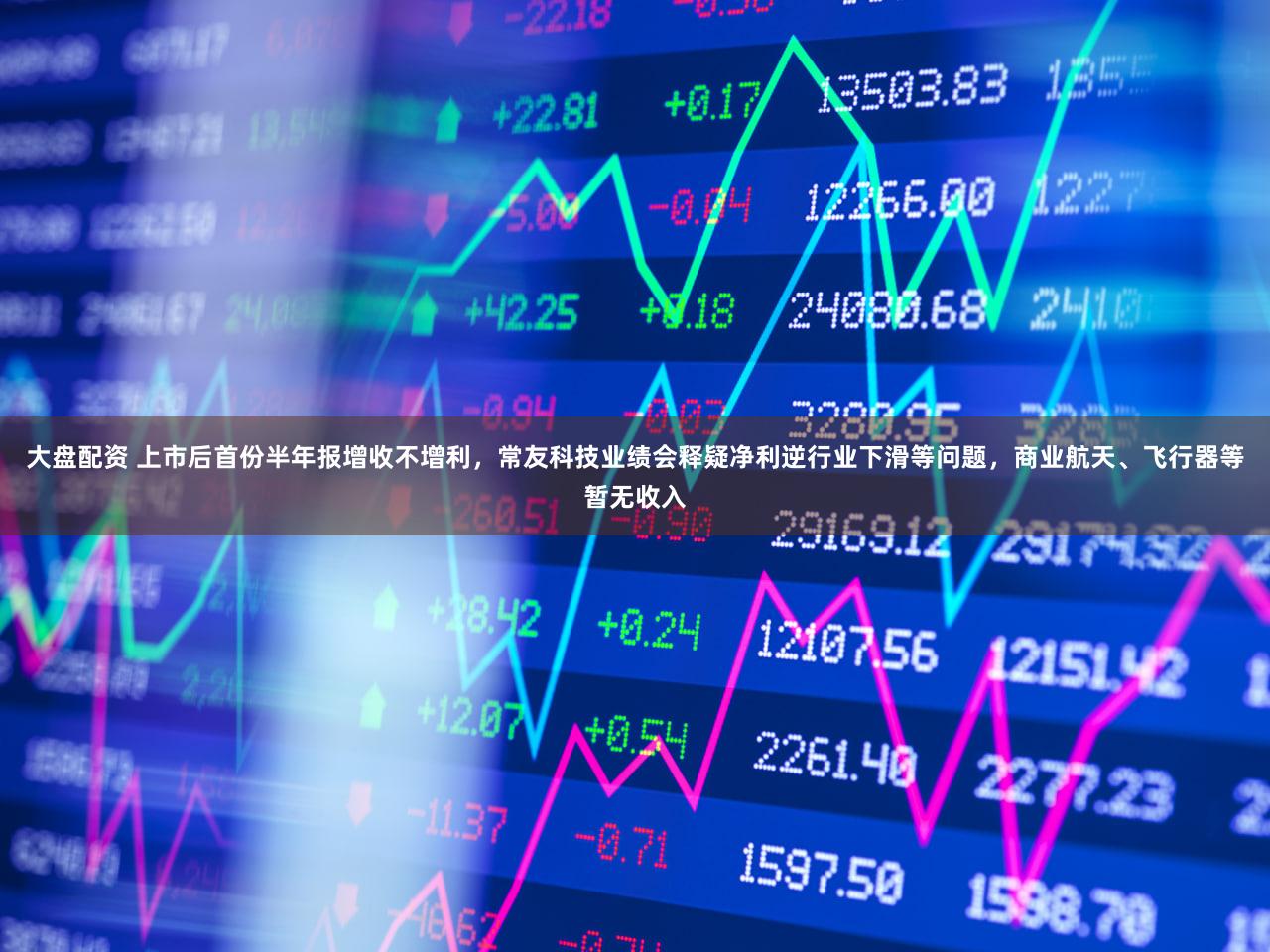 大盘配资 上市后首份半年报增收不增利，常友科技业绩会释疑净利逆行业下滑等问题，商业航天、飞行器等暂无收入