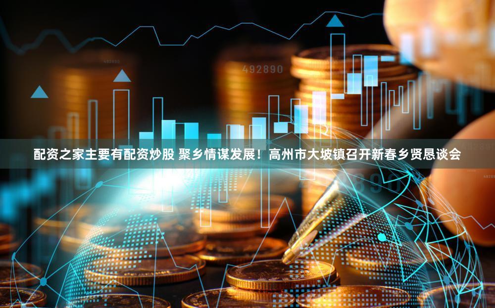 配资之家主要有配资炒股 聚乡情谋发展！高州市大坡镇召开新春乡贤恳谈会