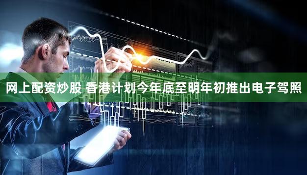 网上配资炒股 香港计划今年底至明年初推出电子驾照