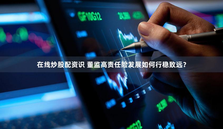 在线炒股配资识 董监高责任险发展如何行稳致远？