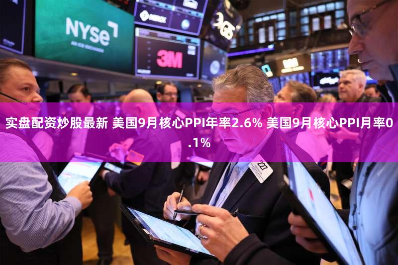 实盘配资炒股最新 美国9月核心PPI年率2.6% 美国9月核心PPI月率0.1%