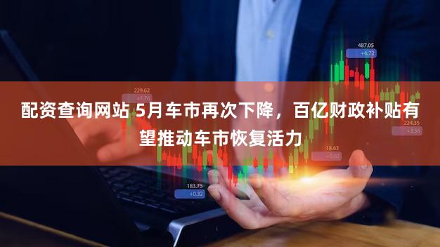 配资查询网站 5月车市再次下降，百亿财政补贴有望推动车市恢复活力