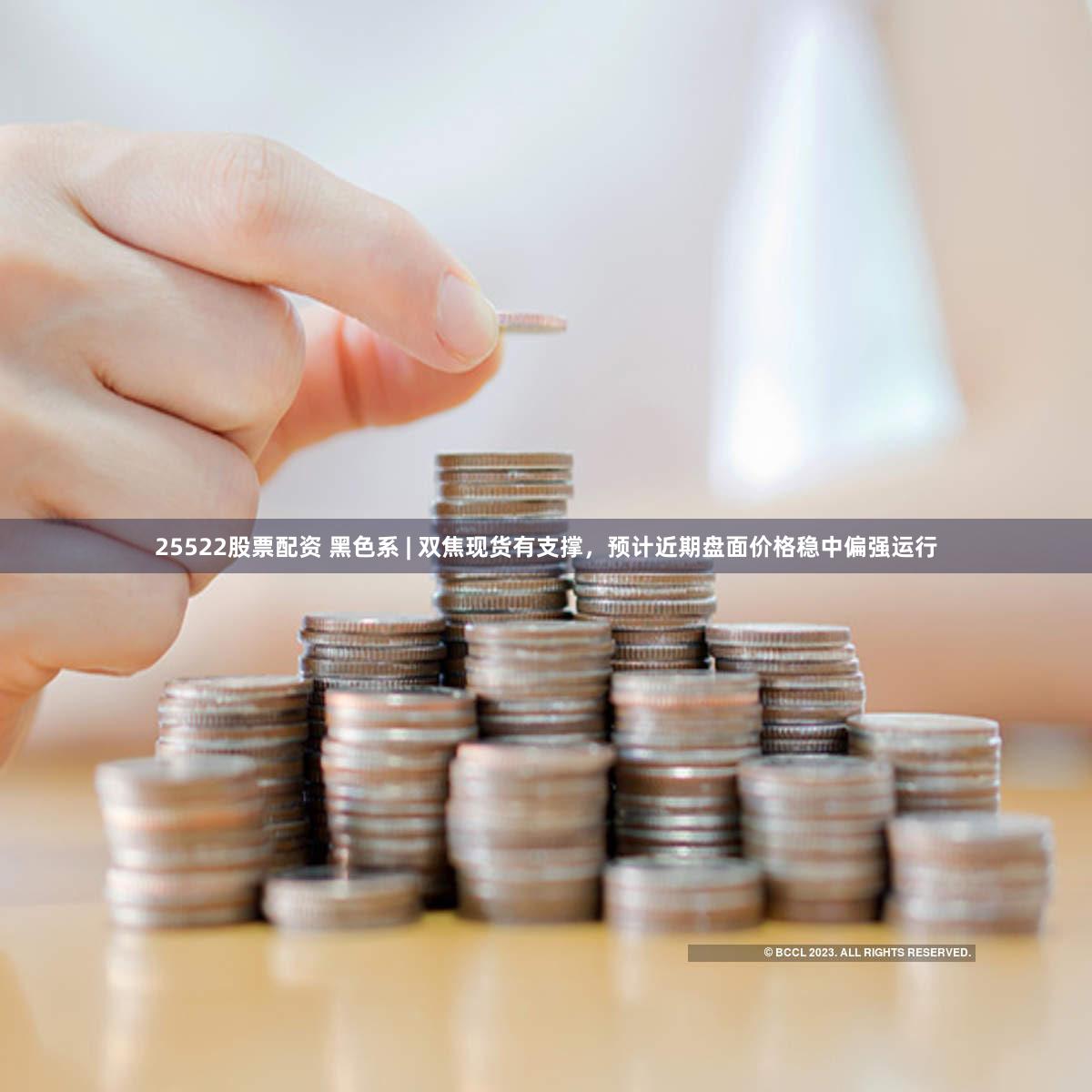25522股票配资 黑色系 | 双焦现货有支撑，预计近期盘面价格稳中偏强运行