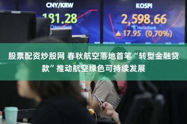 股票配资炒股网 春秋航空落地首笔“转型金融贷款”推动航空绿色可持续发展