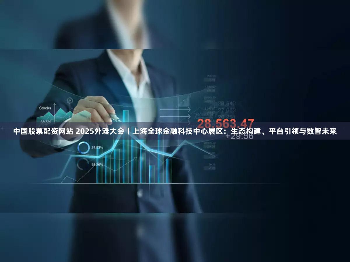 中国股票配资网站 2025外滩大会丨上海全球金融科技中心展区:生态构建、平台引领与数智未来