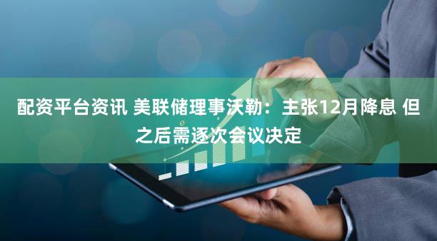配资平台资讯 美联储理事沃勒:主张12月降息 但之后需逐次会议决定