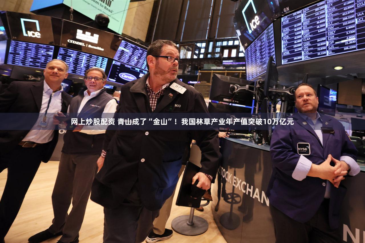 网上炒股配资 青山成了“金山”！我国林草产业年产值突破10万亿元