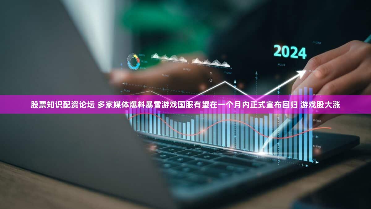 股票知识配资论坛 多家媒体爆料暴雪游戏国服有望在一个月内正式宣布回归 游戏股大涨