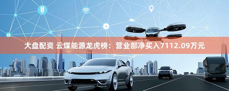 大盘配资 云煤能源龙虎榜：营业部净买入7112.09万元