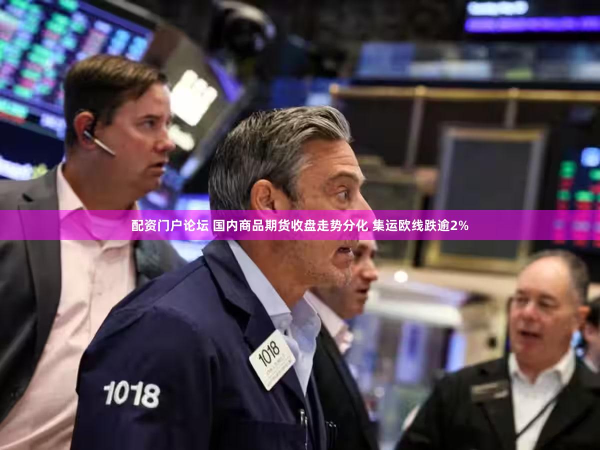 配资门户论坛 国内商品期货收盘走势分化 集运欧线跌逾2%