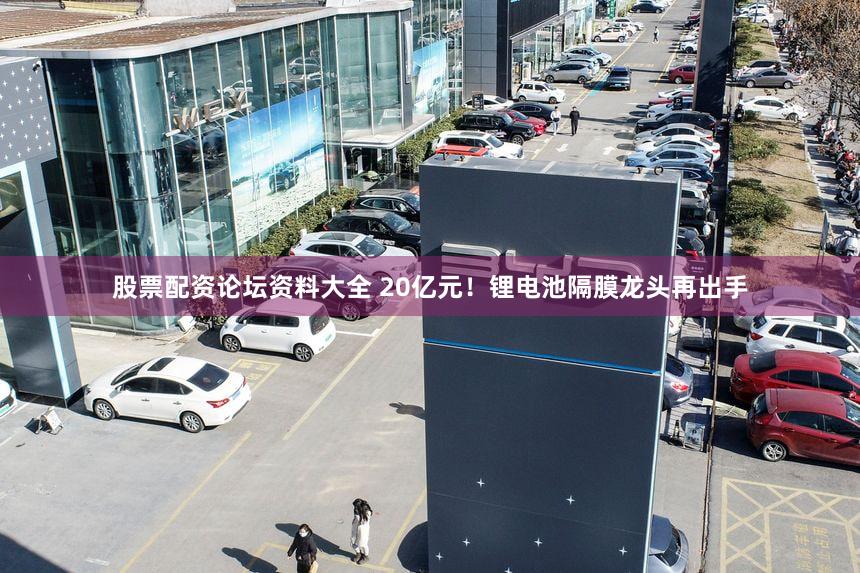 股票配资论坛资料大全 20亿元！锂电池隔膜龙头再出手