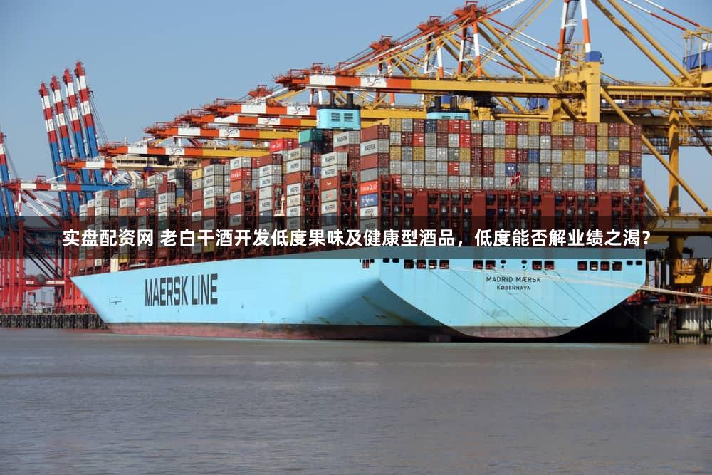 实盘配资网 老白干酒开发低度果味及健康型酒品，低度能否解业绩之渴？