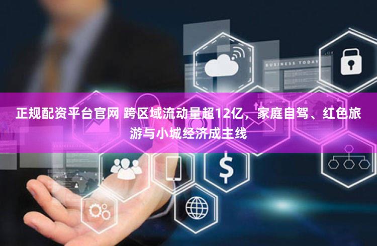 正规配资平台官网 跨区域流动量超12亿，家庭自驾、红色旅游与小城经济成主线