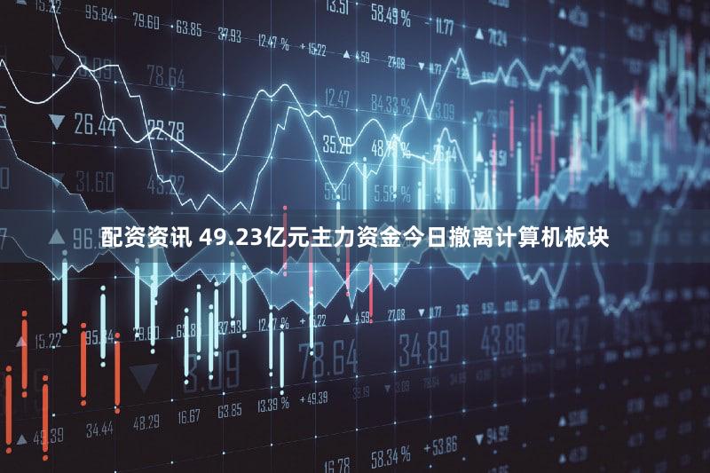 配资资讯 49.23亿元主力资金今日撤离计算机板块