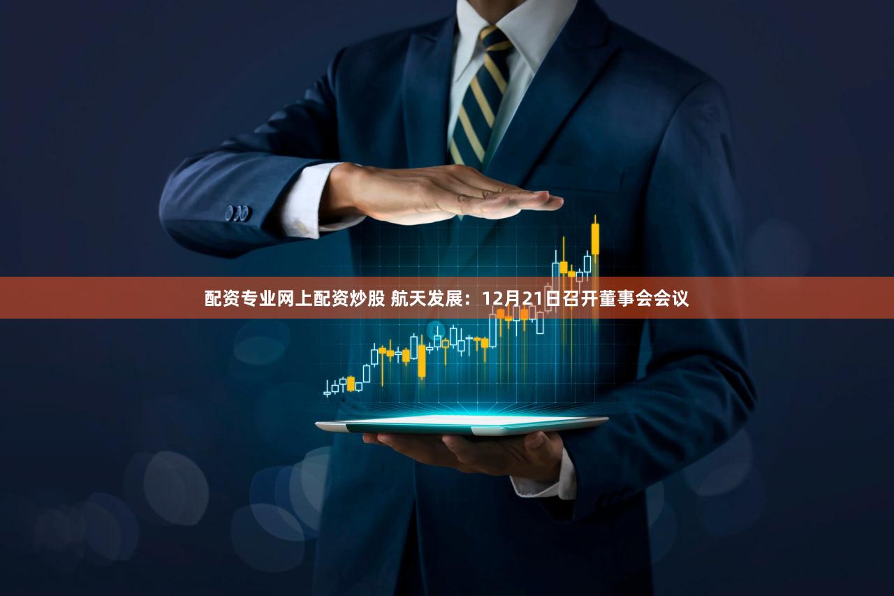 配资专业网上配资炒股 航天发展:12月21日召开董事会会议