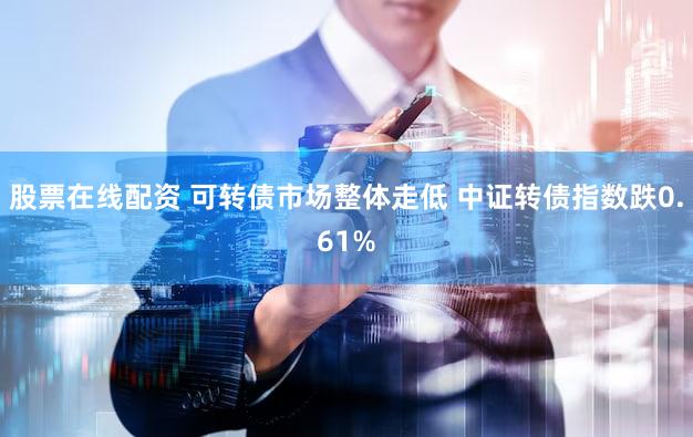 股票在线配资 可转债市场整体走低 中证转债指数跌0.61%