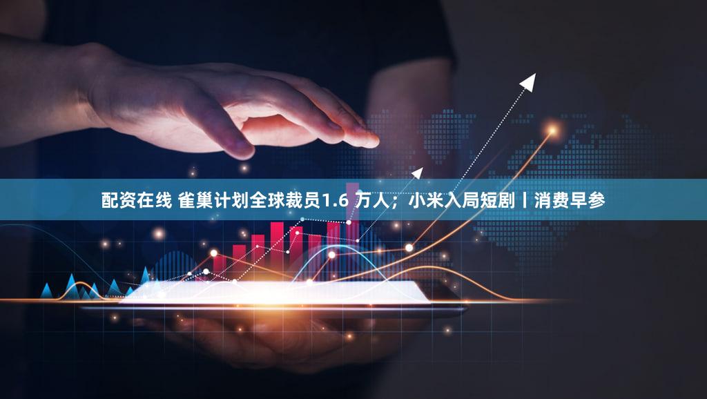 配资在线 雀巢计划全球裁员1.6 万人;小米入局短剧丨消费早参