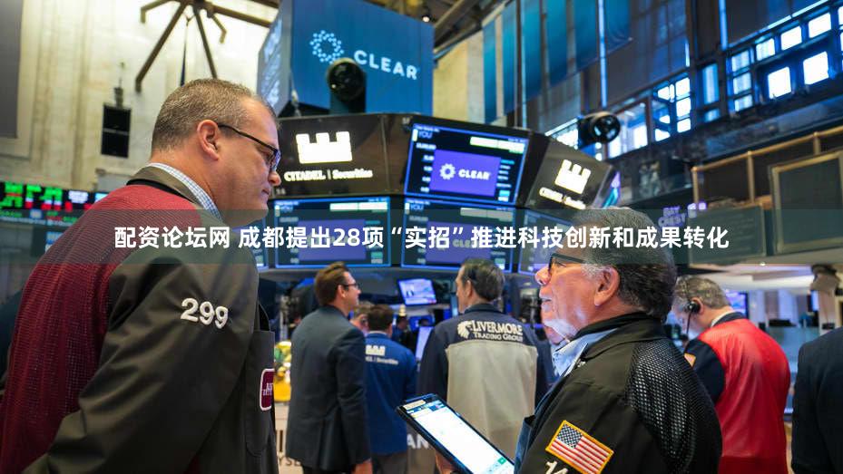 配资论坛网 成都提出28项“实招”推进科技创新和成果转化