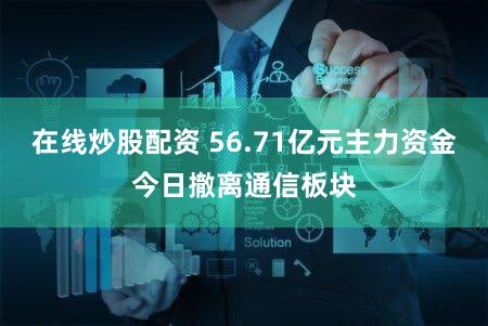 在线炒股配资 56.71亿元主力资金今日撤离通信板块