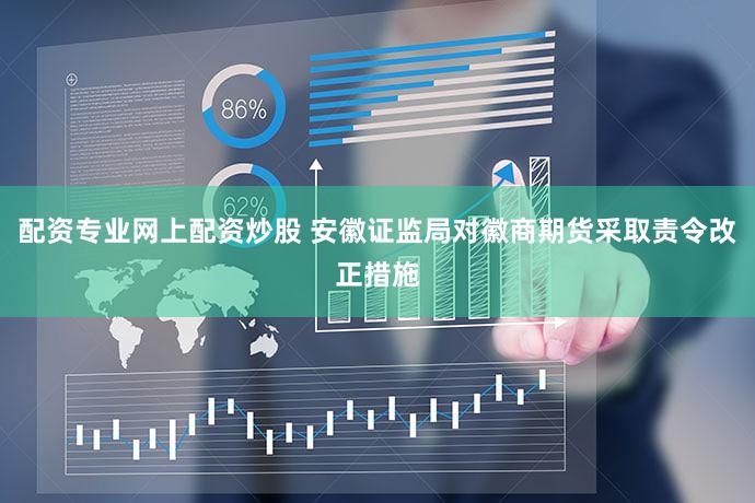 配资专业网上配资炒股 安徽证监局对徽商期货采取责令改正措施