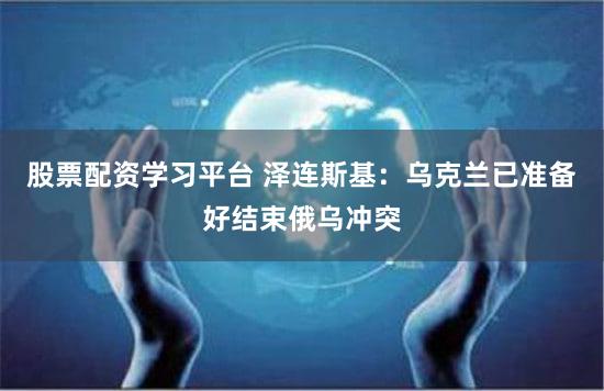 股票配资学习平台 泽连斯基：乌克兰已准备好结束俄乌冲突