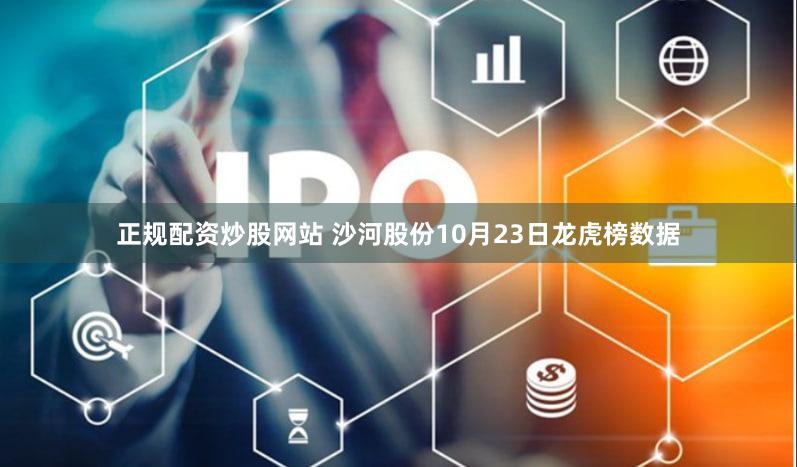 正规配资炒股网站 沙河股份10月23日龙虎榜数据