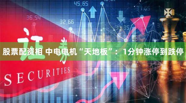 股票配资相 中电电机“天地板”:1分钟涨停到跌停
