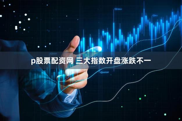 p股票配资网 三大指数开盘涨跌不一