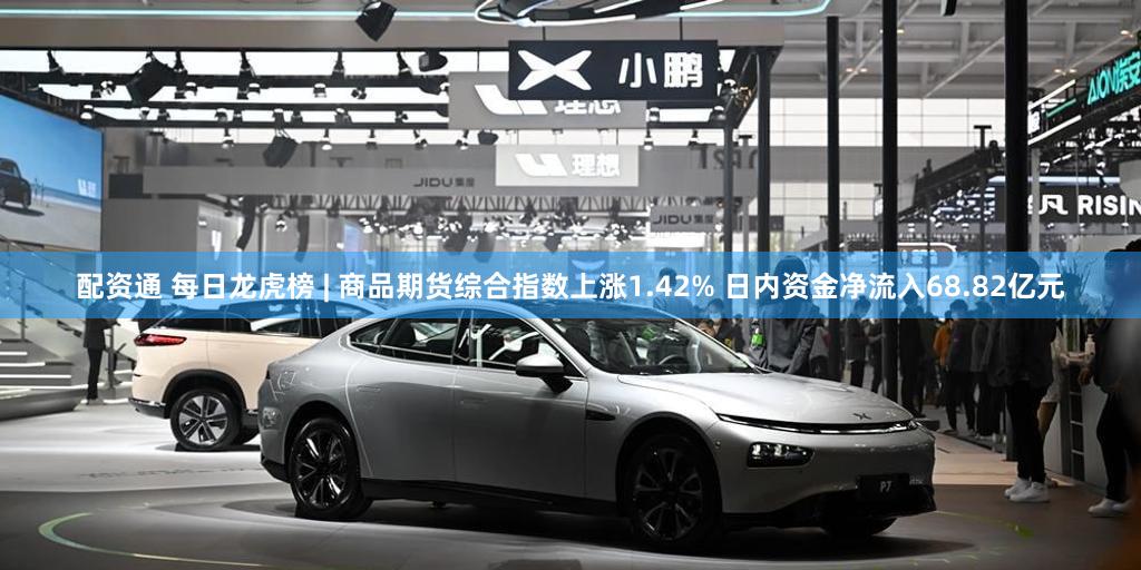 配资通 每日龙虎榜 | 商品期货综合指数上涨1.42% 日内资金净流入68.82亿元