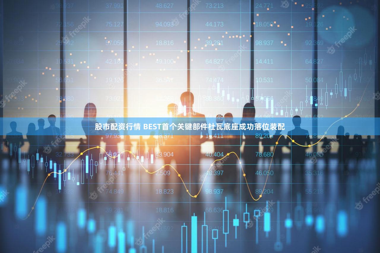 股市配资行情 BEST首个关键部件杜瓦底座成功落位装配