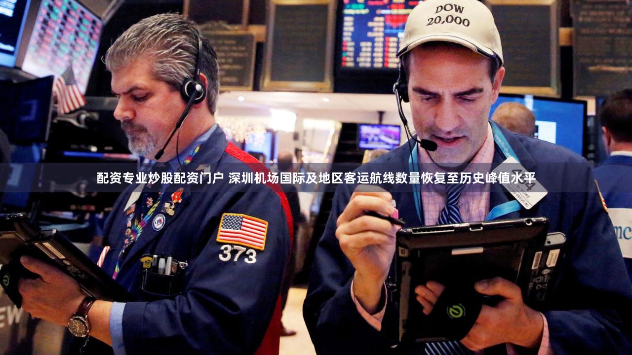 配资专业炒股配资门户 深圳机场国际及地区客运航线数量恢复至历史峰值水平