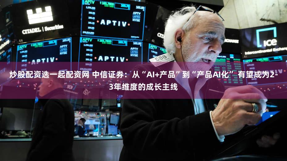 炒股配资选一起配资网 中信证券:从“AI+产品”到“产品AI化” 有望成为2-3年维度的成长主线