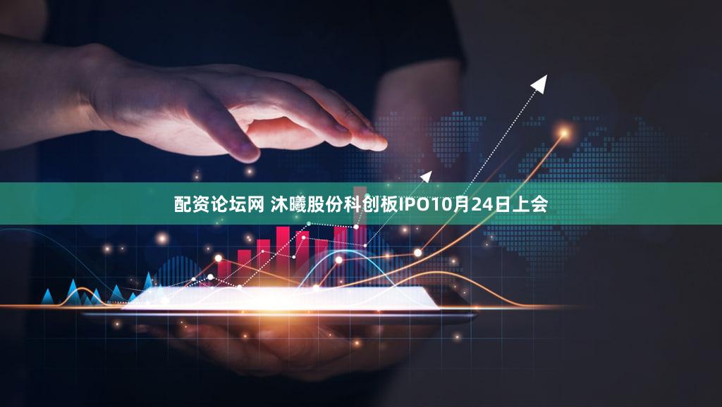 配资论坛网 沐曦股份科创板IPO10月24日上会