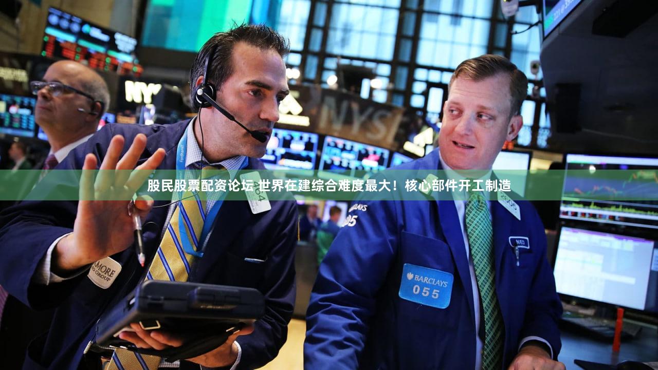 股民股票配资论坛 世界在建综合难度最大!核心部件开工制造