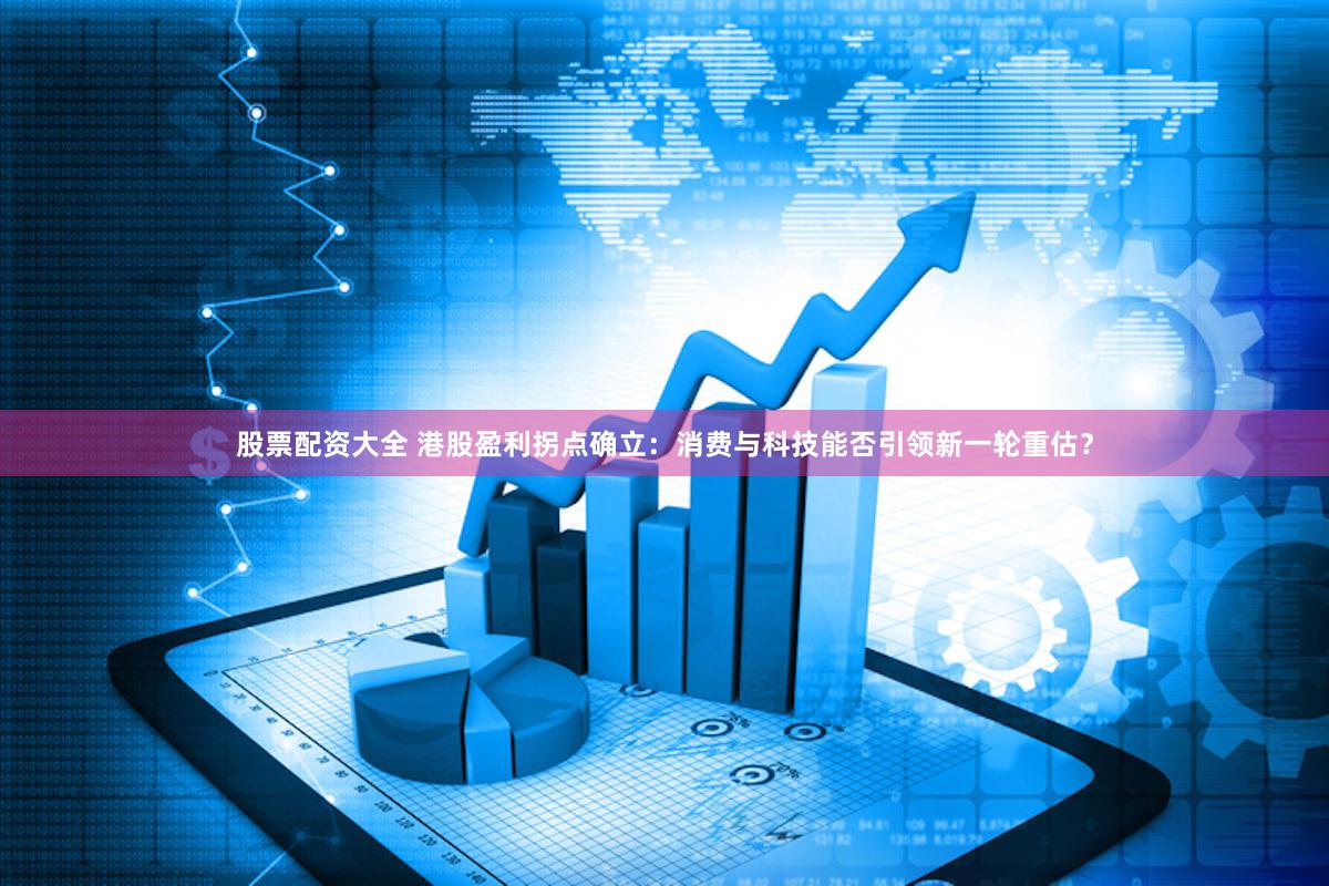 股票配资大全 港股盈利拐点确立：消费与科技能否引领新一轮重估？