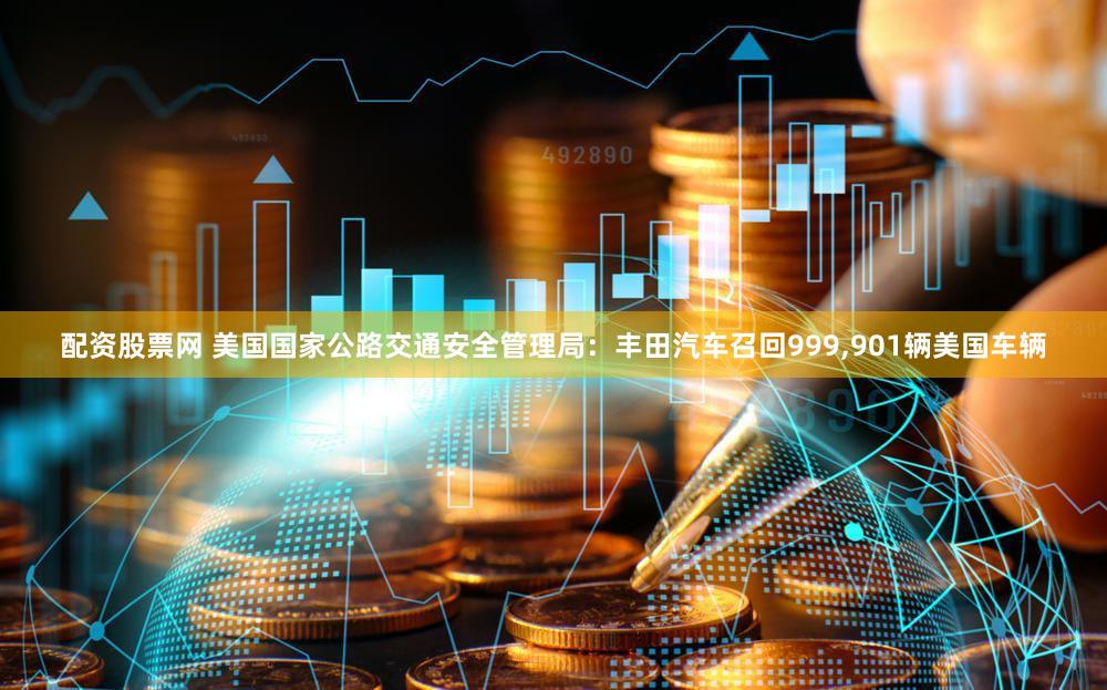配资股票网 美国国家公路交通安全管理局：丰田汽车召回999,901辆美国车辆