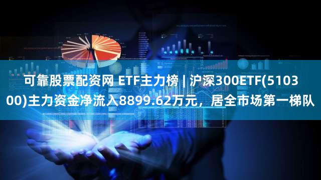 可靠股票配资网 ETF主力榜 | 沪深300ETF(510300)主力资金净流入8899.62万元，居全市场第一梯队